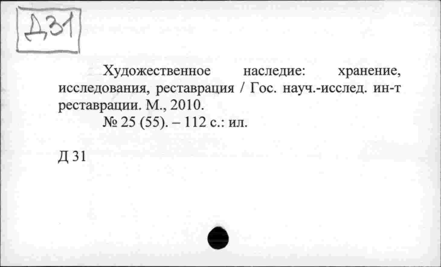 ﻿дм1
Художественное наследие:	хранение,
исследования, реставрация / Гос. науч.-исслед. ин-т реставрации. М., 2010.
№25 (55).- 112 с.: ил.
Д 31